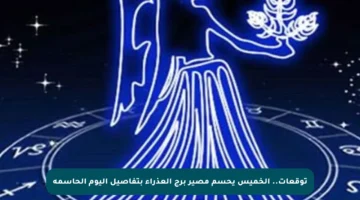 توقعات.. الخميس يحسم مصير برج العذراء بتفاصيل اليوم الحاسمة